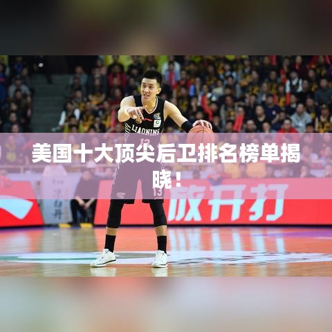 美国十大顶尖后卫排名榜单揭晓！