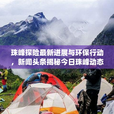 珠峰探险最新进展与环保行动，新闻头条揭秘今日珠峰动态