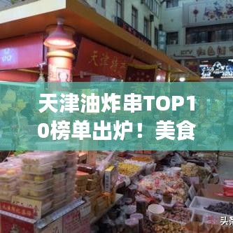天津油炸串TOP10榜单出炉！美食之旅不可错过的绝佳之选