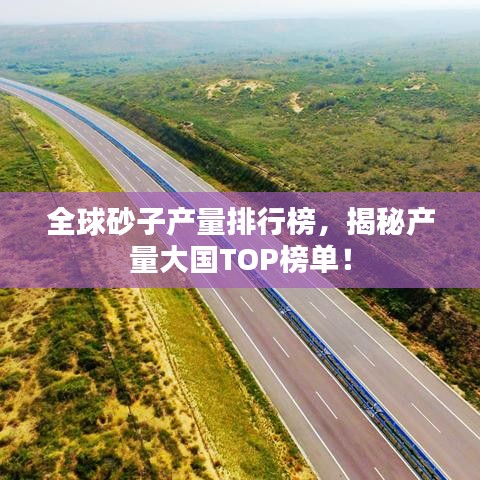 全球砂子产量排行榜，揭秘产量大国TOP榜单！