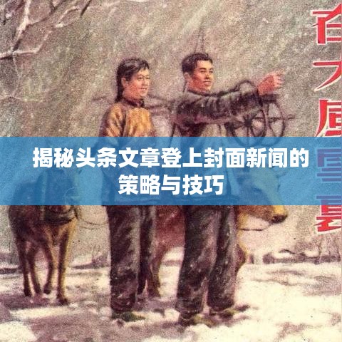 揭秘头条文章登上封面新闻的策略与技巧