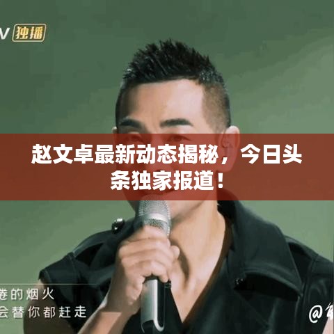 赵文卓最新动态揭秘，今日头条独家报道！