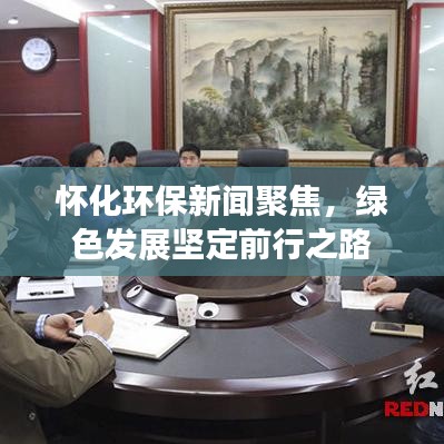 怀化环保新闻聚焦，绿色发展坚定前行之路