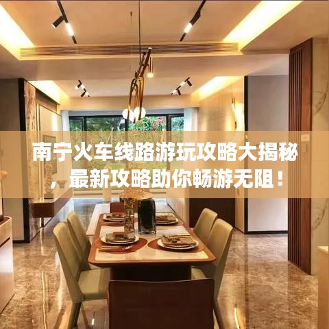 南宁火车线路游玩攻略大揭秘，最新攻略助你畅游无阻！