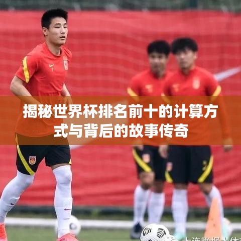 揭秘世界杯排名前十的计算方式与背后的故事传奇