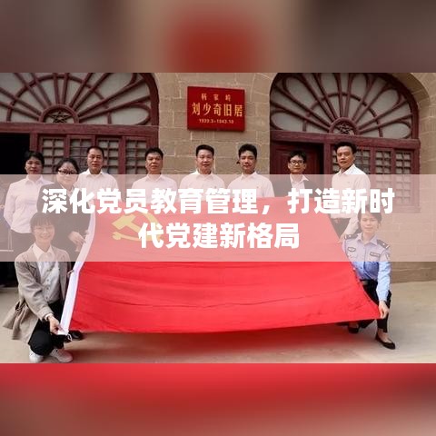 深化党员教育管理，打造新时代党建新格局
