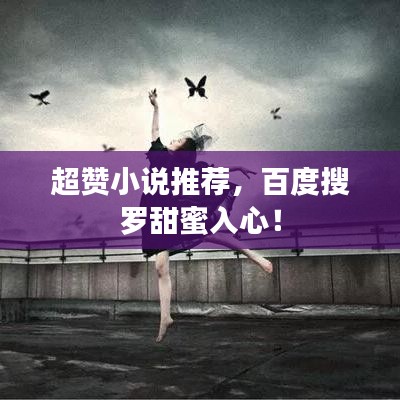 超赞小说推荐，百度搜罗甜蜜入心！
