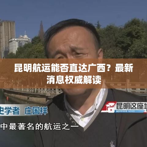 昆明航运能否直达广西？最新消息权威解读