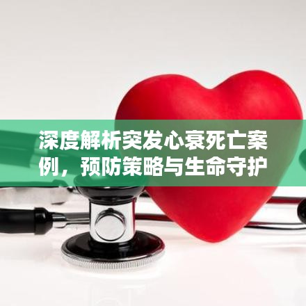 深度解析突发心衰死亡案例，预防策略与生命守护之道